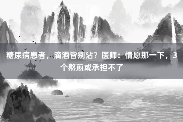 糖尿病患者，滴酒皆别沾？医师：情愿那一下，3个熬煎或承担不了