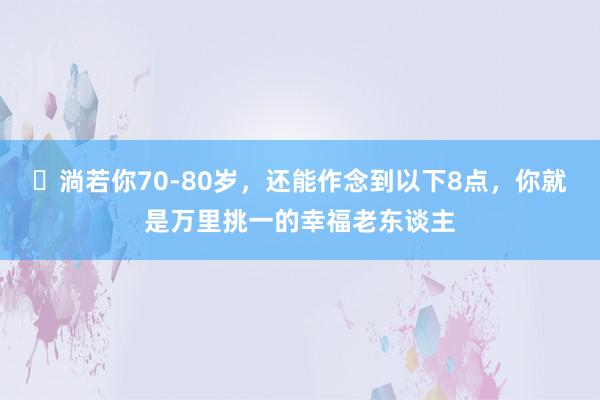 ​淌若你70-80岁，还能作念到以下8点，你就是万里挑一的幸福老东谈主