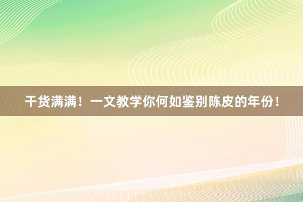 干货满满！一文教学你何如鉴别陈皮的年份！