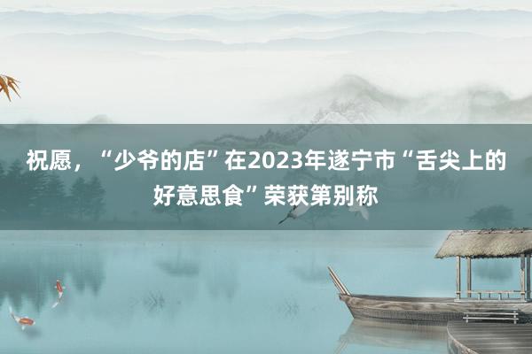 祝愿，“少爷的店”在2023年遂宁市“舌尖上的好意思食”荣获第别称