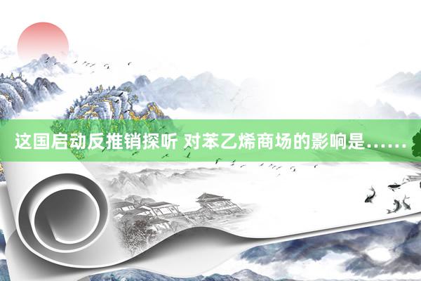 这国启动反推销探听 对苯乙烯商场的影响是……