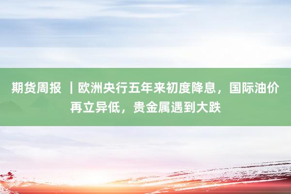 期货周报 ｜欧洲央行五年来初度降息，国际油价再立异低，贵金属遇到大跌