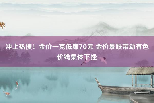 冲上热搜！金价一克低廉70元 金价暴跌带动有色价钱集体下挫