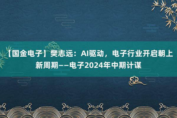 【国金电子】樊志远：AI驱动，电子行业开启朝上新周期——电子2024年中期计谋