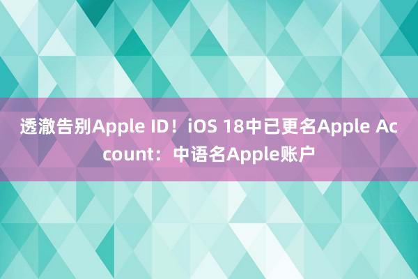 透澈告别Apple ID！iOS 18中已更名Apple Account：中语名Apple账户