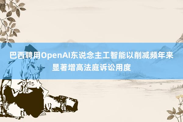 巴西聘用OpenAI东说念主工智能以削减频年来显著增高法庭诉讼用度