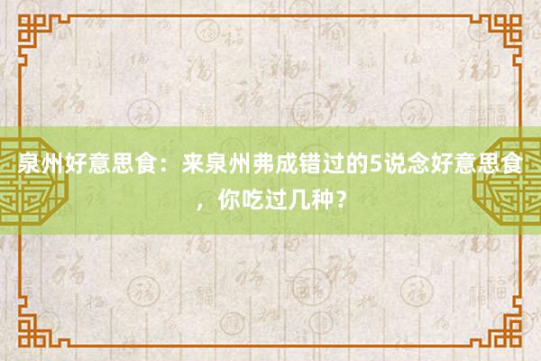 泉州好意思食：来泉州弗成错过的5说念好意思食，你吃过几种？