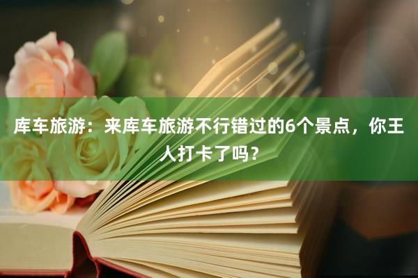 库车旅游：来库车旅游不行错过的6个景点，你王人打卡了吗？