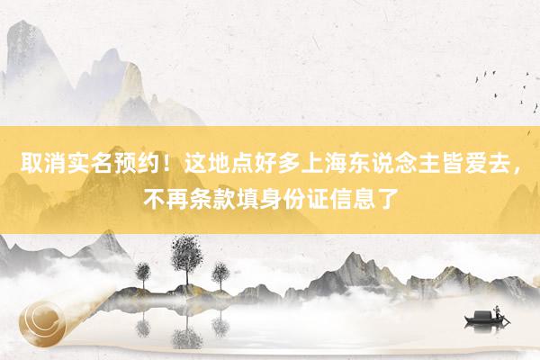 取消实名预约！这地点好多上海东说念主皆爱去，不再条款填身份证信息了