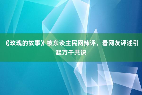 《玫瑰的故事》被东谈主民网辣评，看网友评述引起万千共识