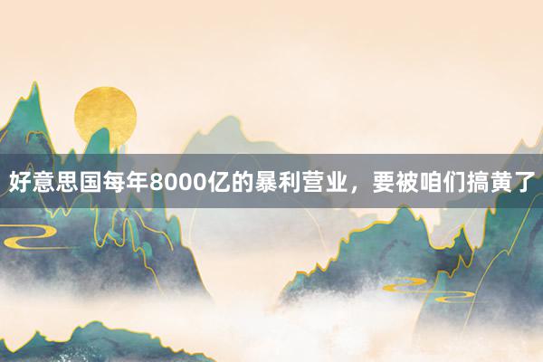 好意思国每年8000亿的暴利营业，要被咱们搞黄了