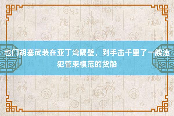 也门胡塞武装在亚丁湾隔壁，到手击千里了一艘违犯管束模范的货船