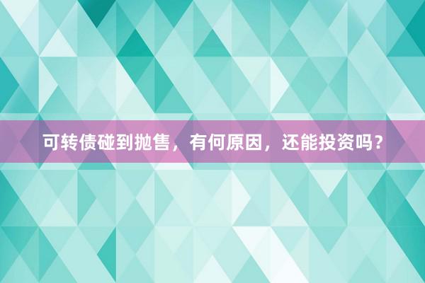 可转债碰到抛售，有何原因，还能投资吗？