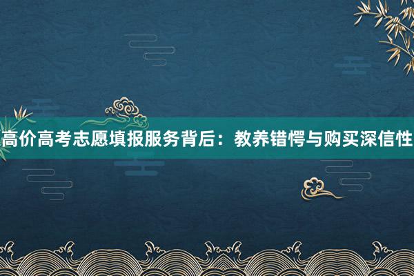 高价高考志愿填报服务背后：教养错愕与购买深信性