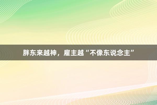 胖东来越神，雇主越“不像东说念主”