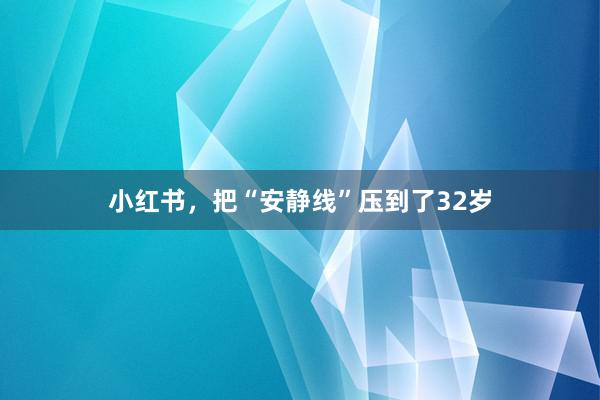 小红书，把“安静线”压到了32岁