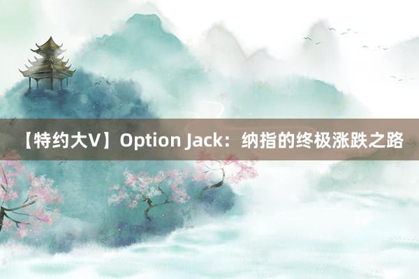 【特约大V】Option Jack：纳指的终极涨跌之路