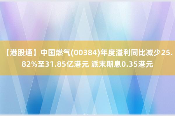 【港股通】中国燃气(00384)年度溢利同比减少25.82%至31.85亿港元 派末期息0.35港元