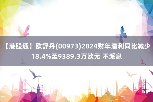 【港股通】欧舒丹(00973)2024财年溢利同比减少18.4%至9389.3万欧元 不派息