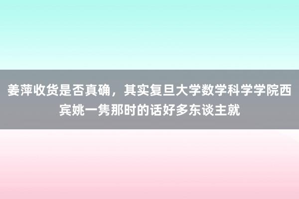 姜萍收货是否真确，其实复旦大学数学科学学院西宾姚一隽那时的话好多东谈主就