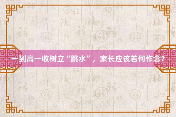 一到高一收树立“跳水”，家长应该若何作念？