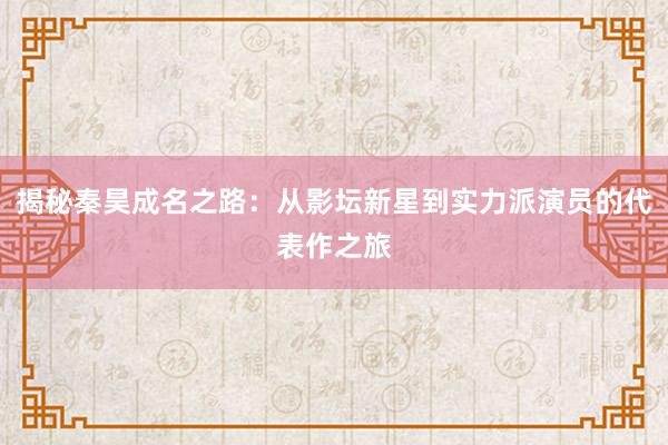 揭秘秦昊成名之路：从影坛新星到实力派演员的代表作之旅