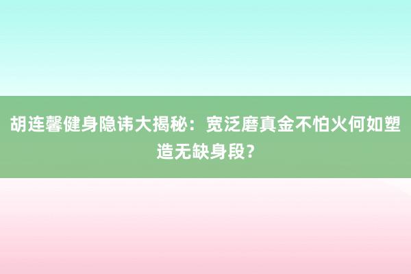 胡连馨健身隐讳大揭秘：宽泛磨真金不怕火何如塑造无缺身段？