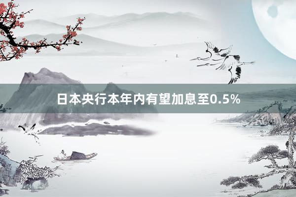 日本央行本年内有望加息至0.5%