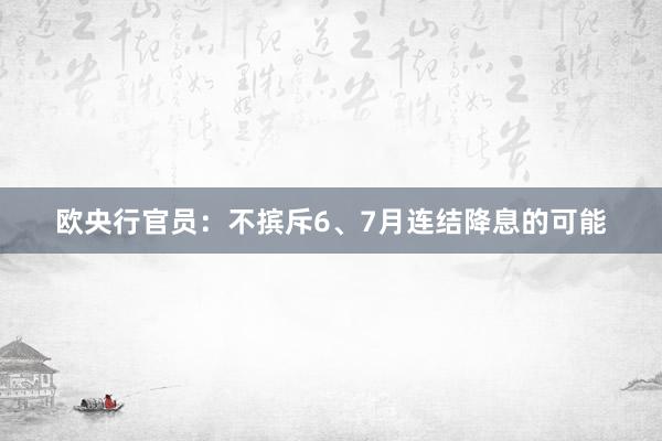 欧央行官员：不摈斥6、7月连结降息的可能