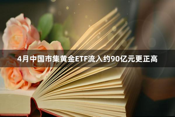 4月中国市集黄金ETF流入约90亿元更正高