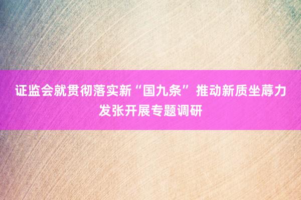 证监会就贯彻落实新“国九条” 推动新质坐蓐力发张开展专题调研