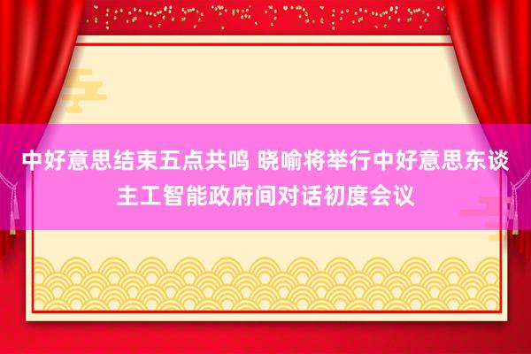 中好意思结束五点共鸣 晓喻将举行中好意思东谈主工智能政府间对话初度会议