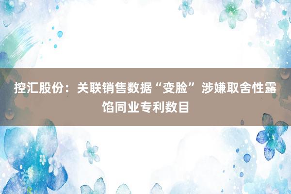 控汇股份：关联销售数据“变脸” 涉嫌取舍性露馅同业专利数目