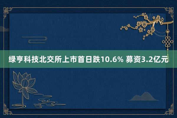 绿亨科技北交所上市首日跌10.6% 募资3.2亿元