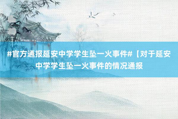 #官方通报延安中学学生坠一火事件#【对于延安中学学生坠一火事件的情况通报