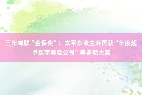 三年蝉联“金保奖”！太平东谈主寿再获“年度超卓数字寿险公司”等多项大奖