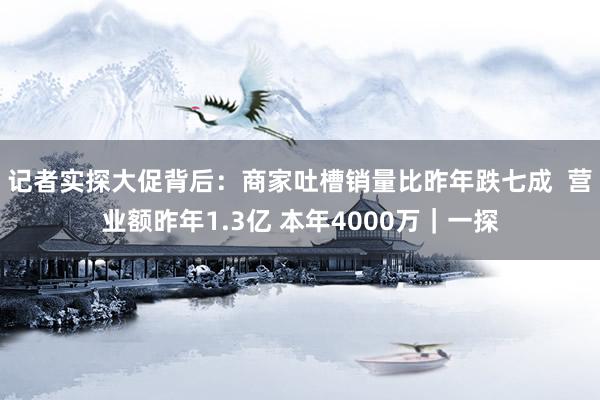 记者实探大促背后：商家吐槽销量比昨年跌七成  营业额昨年1.3亿 本年4000万｜一探