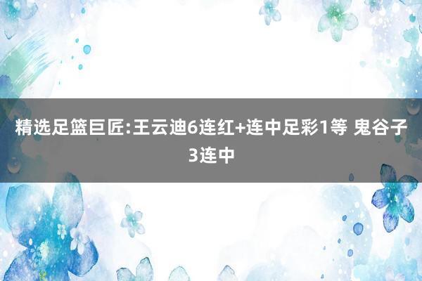 精选足篮巨匠:王云迪6连红+连中足彩1等 鬼谷子3连中