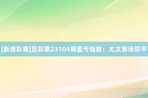 [新浪彩票]足彩第23104期盈亏指数：尤文客场防平