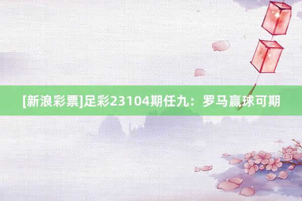 [新浪彩票]足彩23104期任九：罗马赢球可期