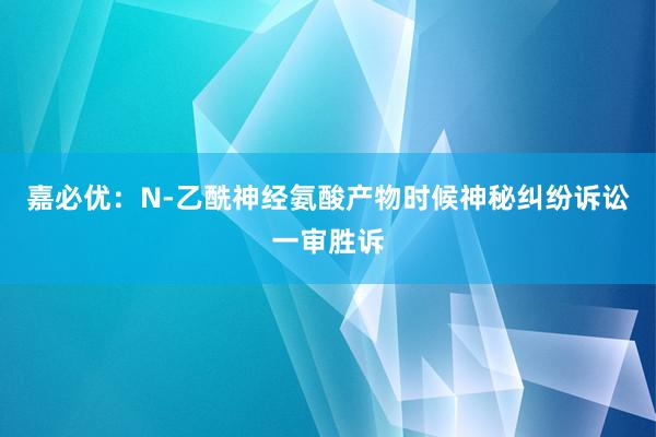 嘉必优：N-乙酰神经氨酸产物时候神秘纠纷诉讼一审胜诉