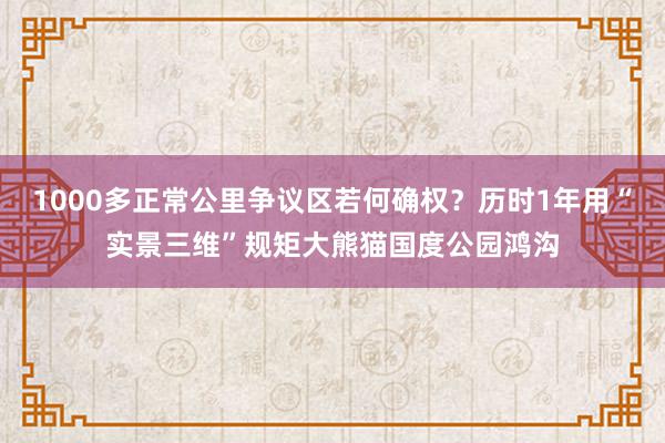 1000多正常公里争议区若何确权？历时1年用“实景三维”规矩大熊猫国度公园鸿沟