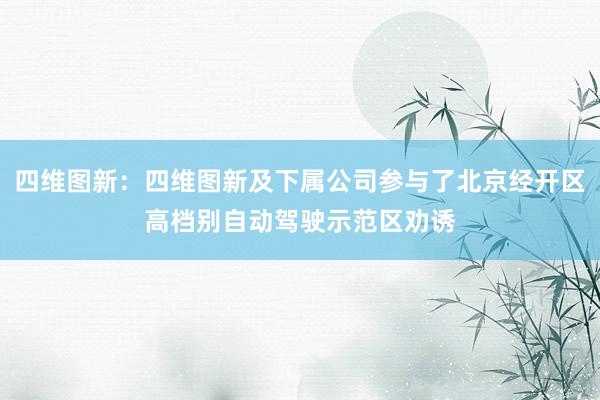 四维图新：四维图新及下属公司参与了北京经开区高档别自动驾驶示范区劝诱