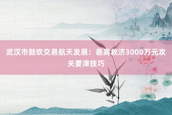 武汉市鼓吹交易航天发展：最高救济3000万元攻关要津技巧