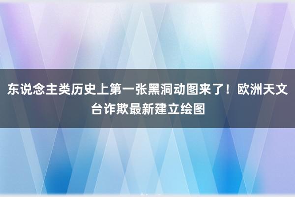 东说念主类历史上第一张黑洞动图来了！欧洲天文台诈欺最新建立绘图