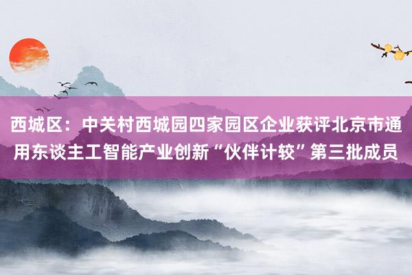 西城区：中关村西城园四家园区企业获评北京市通用东谈主工智能产业创新“伙伴计较”第三批成员