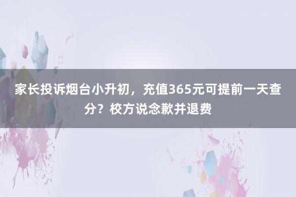 家长投诉烟台小升初，充值365元可提前一天查分？校方说念歉并退费