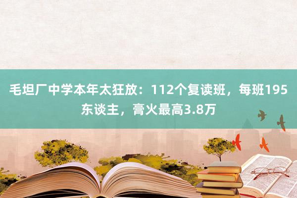 毛坦厂中学本年太狂放：112个复读班，每班195东谈主，膏火最高3.8万