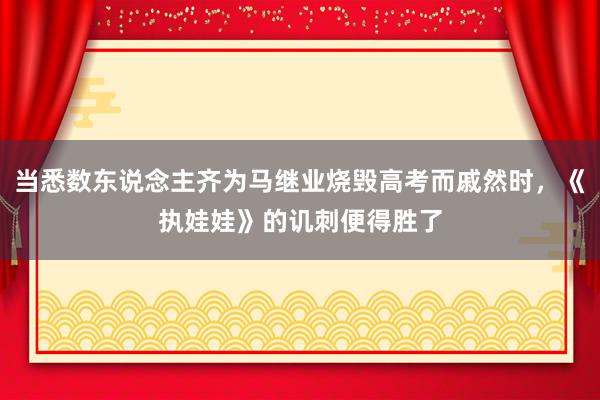 当悉数东说念主齐为马继业烧毁高考而戚然时，《执娃娃》的讥刺便得胜了