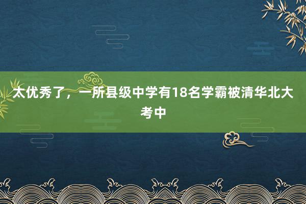 太优秀了，一所县级中学有18名学霸被清华北大考中